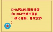 DHA钙益生菌乳铁蛋白(DHA钙益生菌乳：强化骨骼、补充营养)