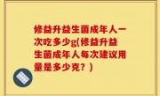 修益升益生菌成年人一次吃多少g(修益升益生菌成年人每次建议用量是多少克？)