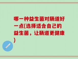 哪一种益生菌对肠道好一点(选择适合自己的益生菌，让肠道更健康)
