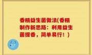 香精益生菌做法(香精制作新思路：利用益生菌提香，简单易行！)