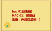 hac 01益生菌(HAC 01：健康益生菌，升级巨显效！)