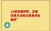 a2益生菌奶粉，正确饮用方法和注意事项全解析”
