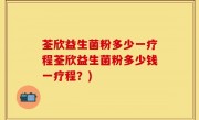 荃欣益生菌粉多少一疗程荃欣益生菌粉多少钱一疗程？)