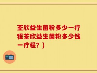 荃欣益生菌粉多少一疗程荃欣益生菌粉多少钱一疗程？)