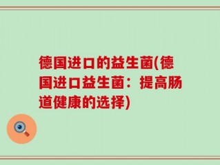 德国进口的益生菌(德国进口益生菌：提高肠道健康的选择)