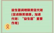 益生菌调理肠胃促代谢(促进肠胃健康，加速代谢：“益生菌”重要作用)