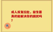 成人反复拉肚，益生菌真的能解决你的困扰吗？