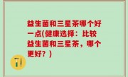 益生菌和三星茶哪个好一点(健康选择：比较益生菌和三星茶，哪个更好？)