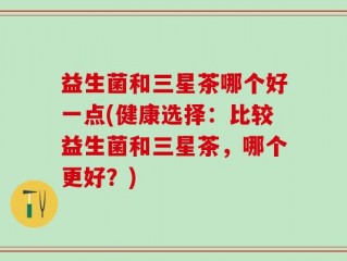 益生菌和三星茶哪个好一点(健康选择：比较益生菌和三星茶，哪个更好？)