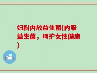 妇科内放益生菌(内服益生菌，呵护女性健康)