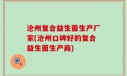 沧州复合益生菌生产厂家(沧州口碑好的复合益生菌生产商)