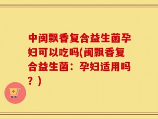 中闽飘香复合益生菌孕妇可以吃吗(闽飘香复合益生菌：孕妇适用吗？)