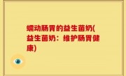 蠕动肠胃的益生菌奶(益生菌奶：维护肠胃健康)