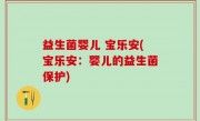 益生菌婴儿 宝乐安(宝乐安：婴儿的益生菌保护)