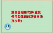 益生菌服用次数(重复使用益生菌的正确方法及次数)