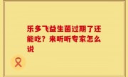 乐多飞益生菌过期了还能吃？来听听专家怎么说