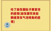 吃了益生菌肚子里冒泡的感觉(益生菌饮食后肠道发生气泡现象的感受)