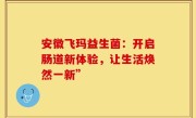 安徽飞玛益生菌：开启肠道新体验，让生活焕然一新”