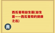 西瓜葡萄益生菌(益生菌——西瓜葡萄的健康之选)