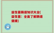 益生菌肠道知识大全(益生菌：全面了解肠道健康)
