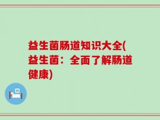 益生菌肠道知识大全(益生菌：全面了解肠道健康)