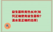 益生菌粉用热水冲(如何正确使用益生菌粉？温水是正确的选择)