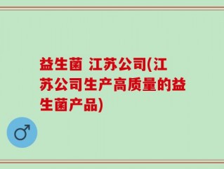 益生菌 江苏公司(江苏公司生产高质量的益生菌产品)