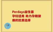 Perdays益生菌孕妇适用 助力孕期健康的优质选择
