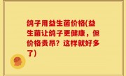 鸽子用益生菌价格(益生菌让鸽子更健康，但价格贵昂？这样就好多了)