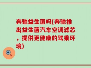 奔驰益生菌吗(奔驰推出益生菌汽车空调滤芯，提供更健康的驾乘环境)