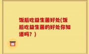 饭后吃益生菌好处(饭后吃益生菌的好处你知道吗？)