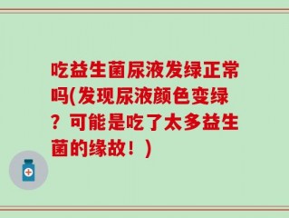吃益生菌尿液发绿正常吗(发现尿液颜色变绿？可能是吃了太多益生菌的缘故！)