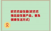 欧巴巴益生菌(欧巴巴推出益生菌产品，普及健康生活方式)