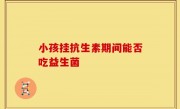 小孩挂抗生素期间能否吃益生菌
