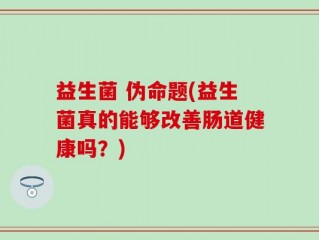 益生菌 伪命题(益生菌真的能够改善肠道健康吗？)