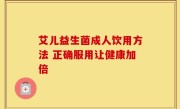 艾儿益生菌成人饮用方法 正确服用让健康加倍