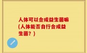 人体可以合成益生菌嘛(人体能否自行合成益生菌？)