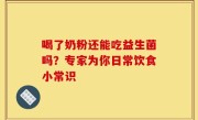 喝了奶粉还能吃益生菌吗？专家为你日常饮食小常识