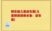 肠定植儿童益生菌(儿童肠道健康必备：益生菌)