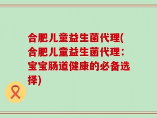 合肥儿童益生菌代理(合肥儿童益生菌代理：宝宝肠道健康的必备选择)