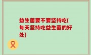 益生菌要不要坚持吃(每天坚持吃益生菌的好处)