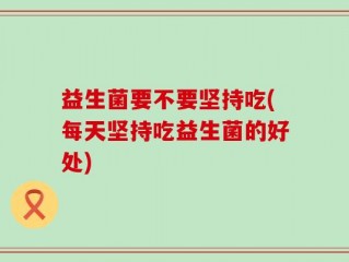 益生菌要不要坚持吃(每天坚持吃益生菌的好处)