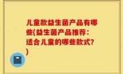 儿童款益生菌产品有哪些(益生菌产品推荐：适合儿童的哪些款式？)