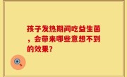 孩子发热期间吃益生菌，会带来哪些意想不到的效果？