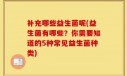 补充哪些益生菌呢(益生菌有哪些？你需要知道的5种常见益生菌种类)