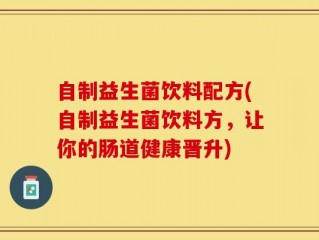 自制益生菌饮料配方(自制益生菌饮料方，让你的肠道健康晋升)