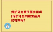 保护牙齿益生菌有用吗(保护牙齿的益生菌真的有效吗？