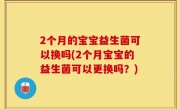 2个月的宝宝益生菌可以换吗(2个月宝宝的益生菌可以更换吗？)