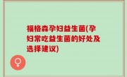 福格森孕妇益生菌(孕妇常吃益生菌的好处及选择建议)