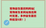 宠物益生菌团购网站(宠物维生素网站推出限时优惠，多种益生菌团购低至6折！)